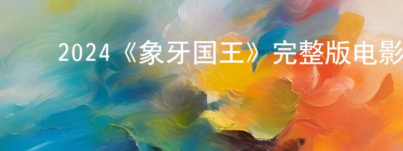 ﻿戴海洋发布﻿2024《象牙国王》完整版电影/在线观看/百度云-美剧天堂